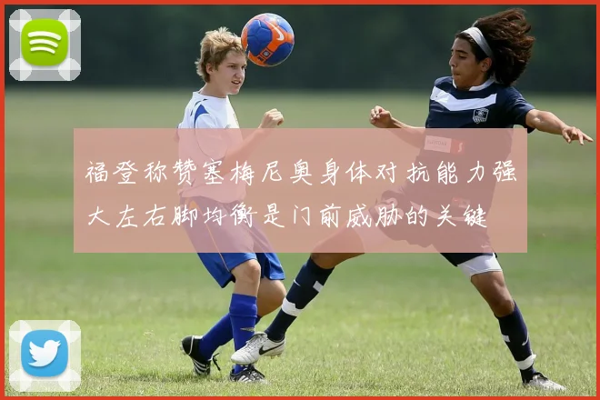 福登称赞塞梅尼奥身体对抗能力强大左右脚均衡是门前威胁的关键