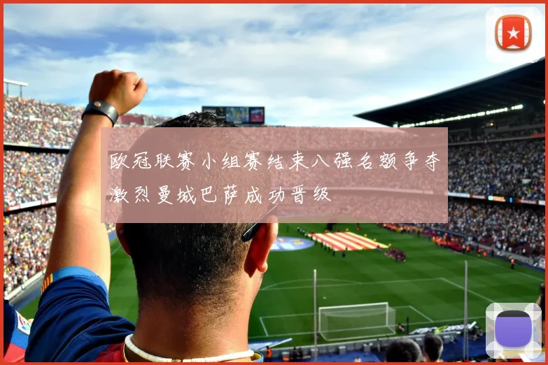欧冠联赛小组赛结束八强名额争夺激烈曼城巴萨成功晋级