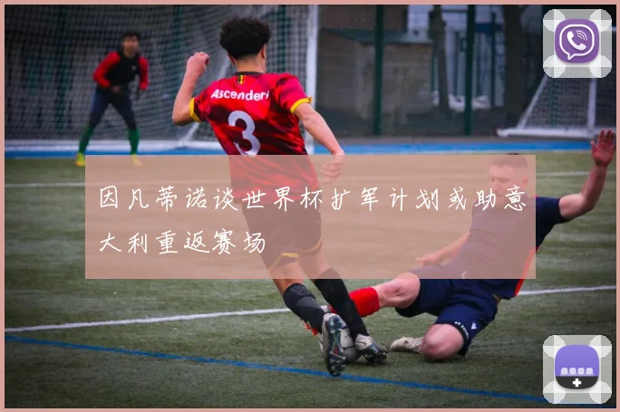 因凡蒂诺谈世界杯扩军计划或助意大利重返赛场