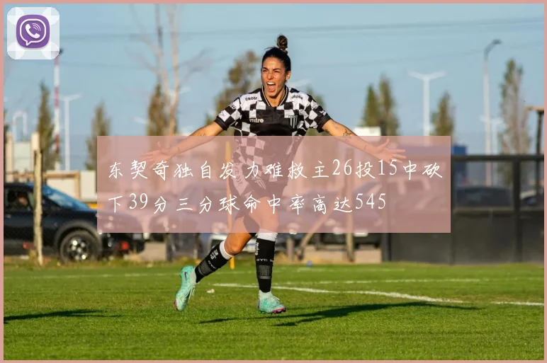 东契奇独自发力难救主26投15中砍下39分三分球命中率高达545