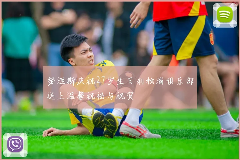 努涅斯庆祝27岁生日利物浦俱乐部送上温馨祝福与祝贺