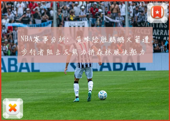 NBA赛事分析：黄蜂险胜鹈鹕火箭遭步行者阻击灰熊力拼森林狼快船力克76人