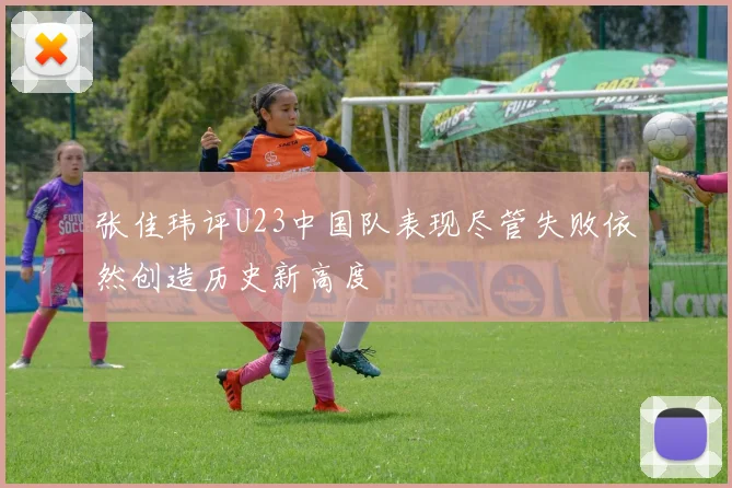 张佳玮评U23中国队表现尽管失败依然创造历史新高度