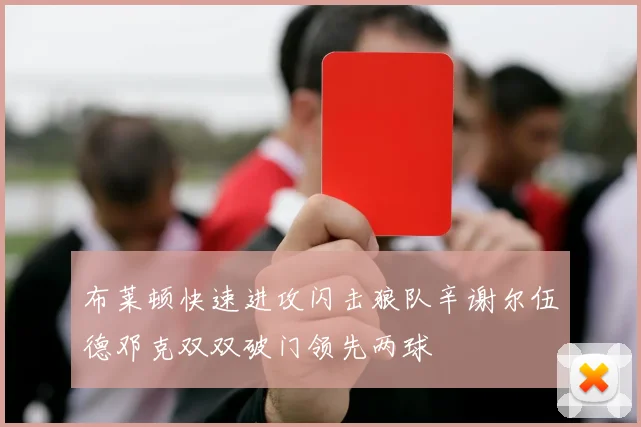 布莱顿快速进攻闪击狼队辛谢尔伍德邓克双双破门领先两球