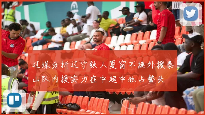 辽媒分析辽宁铁人夏窗不换外援泰山队内援实力在中超中独占鳌头