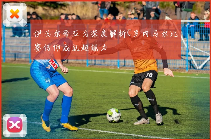 伊戈尔蒂亚戈深度解析C罗内马尔比赛信仰成就超能力