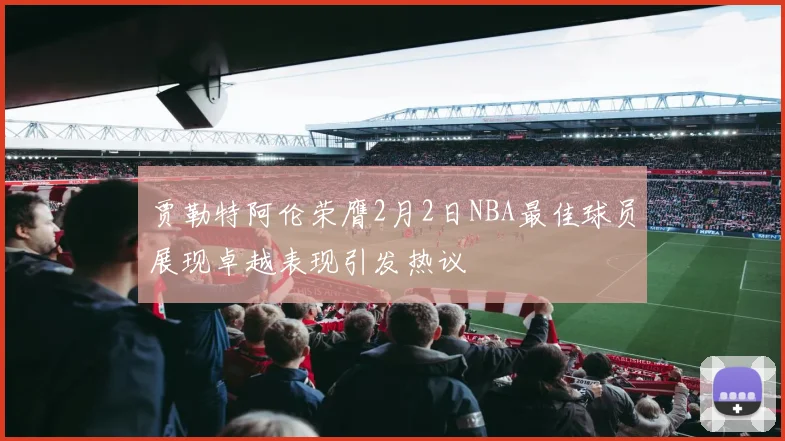 贾勒特阿伦荣膺2月2日NBA最佳球员展现卓越表现引发热议