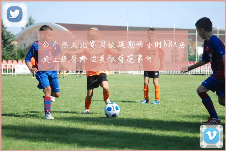 公牛热火比赛因故延期两小时NBA历史上还有哪些类似奇葩事件