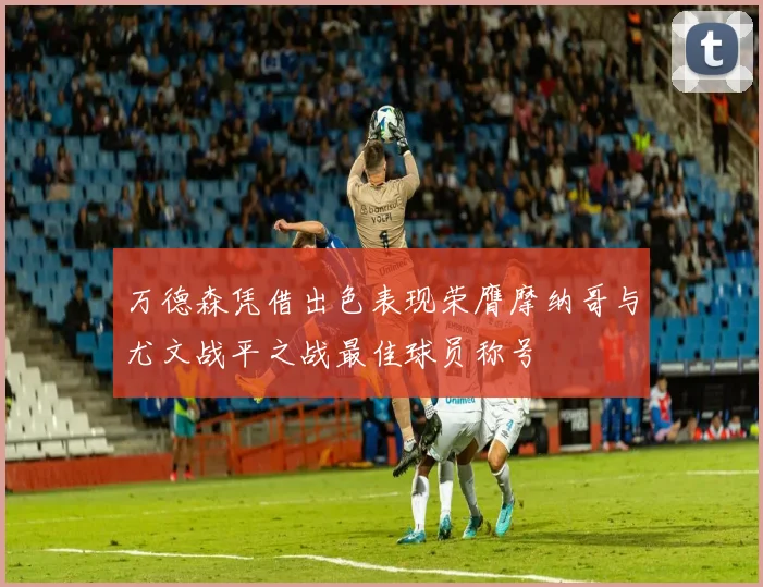 万德森凭借出色表现荣膺摩纳哥与尤文战平之战最佳球员称号