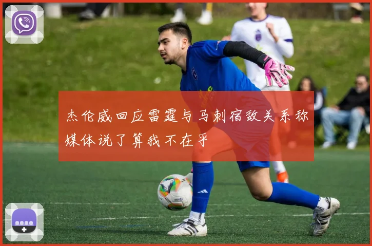 杰伦威回应雷霆与马刺宿敌关系称媒体说了算我不在乎