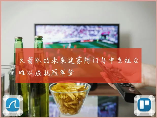 火箭队的未来迷雾阿门与申京组合难以成就冠军梦