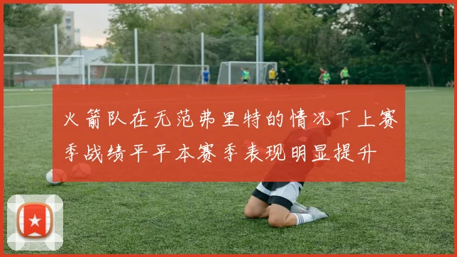 火箭队在无范弗里特的情况下上赛季战绩平平本赛季表现明显提升