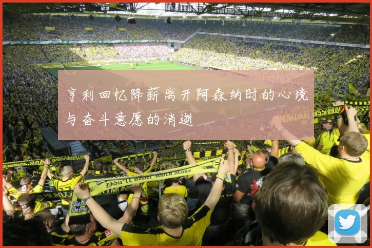 亨利回忆降薪离开阿森纳时的心境与奋斗意愿的消逝