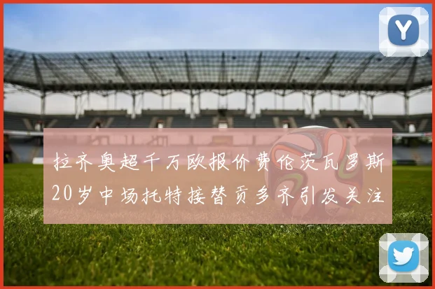 拉齐奥超千万欧报价费伦茨瓦罗斯20岁中场托特接替贡多齐引发关注