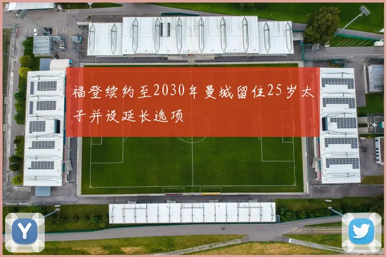 福登续约至2030年曼城留住25岁太子并设延长选项