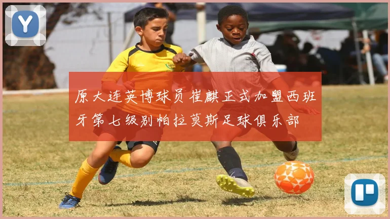 原大连英博球员崔麒正式加盟西班牙第七级别帕拉莫斯足球俱乐部