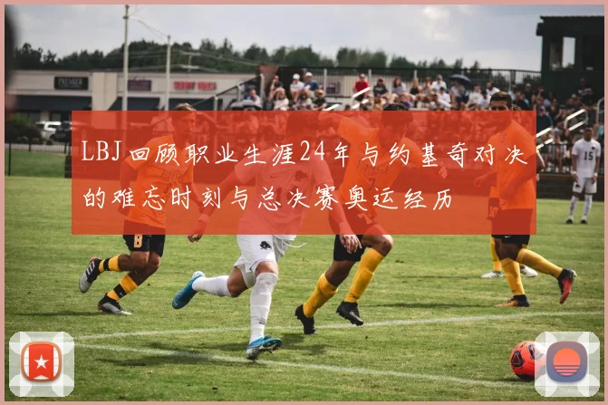 LBJ回顾职业生涯24年与约基奇对决的难忘时刻与总决赛奥运经历