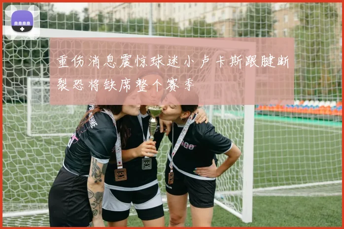 重伤消息震惊球迷小卢卡斯跟腱断裂恐将缺席整个赛季