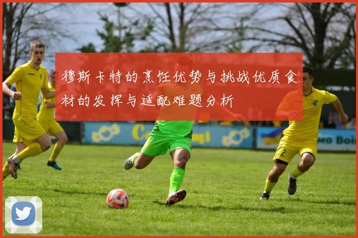 穆斯卡特的烹饪优势与挑战优质食材的发挥与适配难题分析