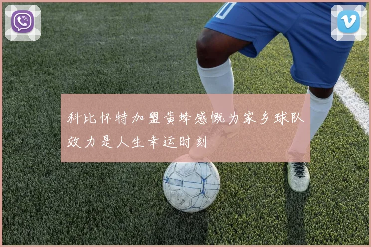 科比怀特加盟黄蜂感慨为家乡球队效力是人生幸运时刻