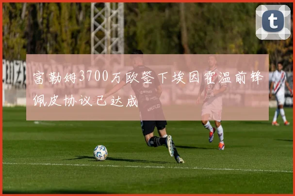 富勒姆3700万欧签下埃因霍温前锋佩皮协议已达成