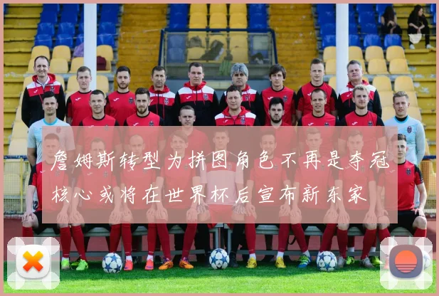 詹姆斯转型为拼图角色不再是夺冠核心或将在世界杯后宣布新东家
