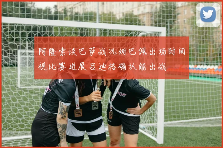 阿隆索谈巴萨战况姆巴佩出场时间视比赛进展吕迪格确认能出战
